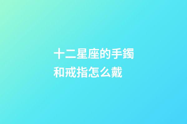 十二星座的手鐲和戒指怎么戴-第1張-星座運勢-玄機派