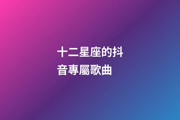 十二星座的抖音專屬歌曲-第1張-星座運勢-玄機派