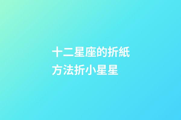 十二星座的折紙方法折小星星-第1張-星座運勢-玄機派