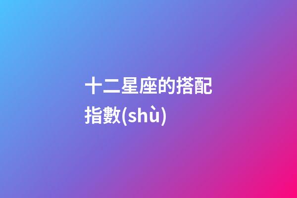 十二星座的搭配指數(shù)-第1張-星座運勢-玄機派