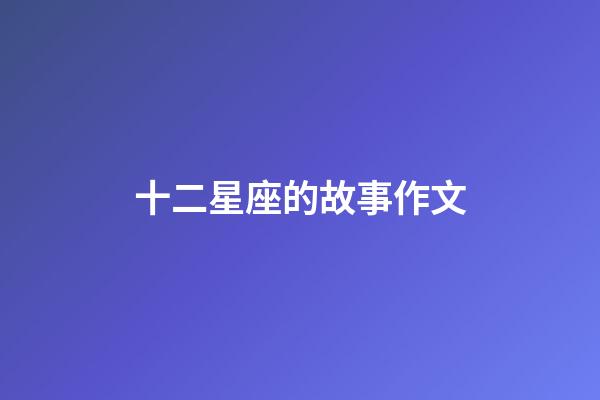 十二星座的故事作文-第1張-星座運(yùn)勢(shì)-玄機(jī)派