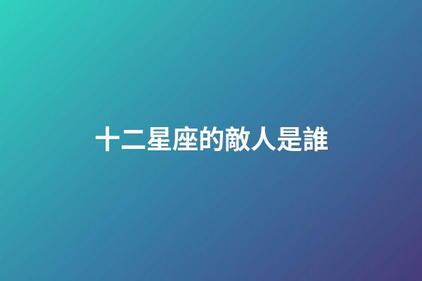 十二星座的敵人是誰-第1張-星座運勢-玄機派