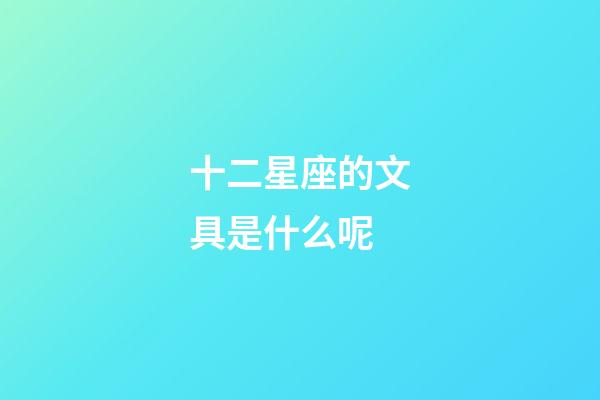 十二星座的文具是什么呢-第1張-星座運勢-玄機派