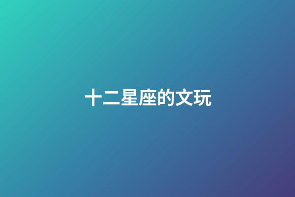 十二星座的文玩-第1張-星座運(yùn)勢-玄機(jī)派