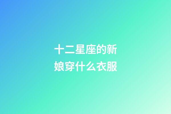 十二星座的新娘穿什么衣服-第1張-星座運勢-玄機派