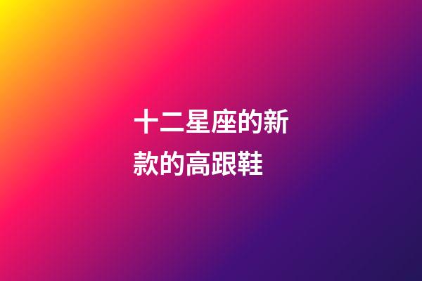 十二星座的新款的高跟鞋-第1張-星座運勢-玄機派