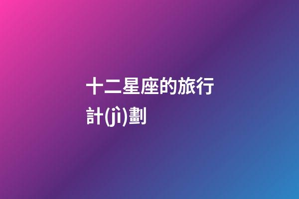 十二星座的旅行計(jì)劃-第1張-星座運(yùn)勢(shì)-玄機(jī)派