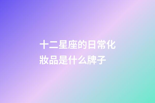 十二星座的日常化妝品是什么牌子-第1張-星座運勢-玄機派