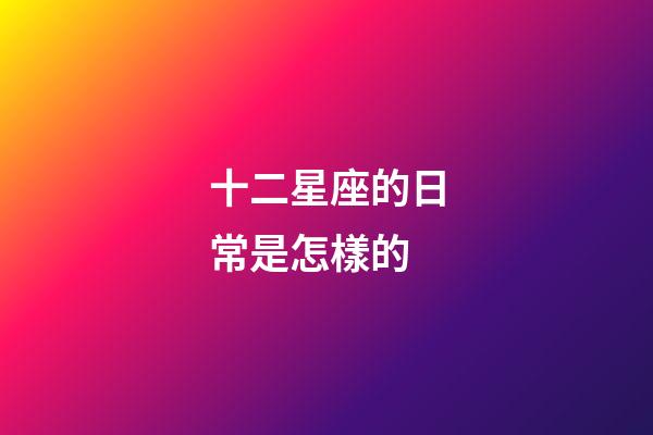 十二星座的日常是怎樣的-第1張-星座運勢-玄機派