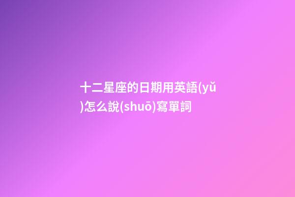 十二星座的日期用英語(yǔ)怎么說(shuō)寫單詞-第1張-星座運(yùn)勢(shì)-玄機(jī)派