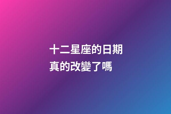 十二星座的日期真的改變了嗎-第1張-星座運勢-玄機派