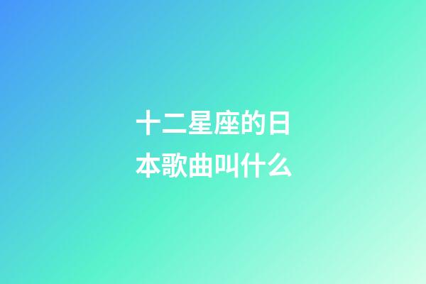 十二星座的日本歌曲叫什么-第1張-星座運(yùn)勢(shì)-玄機(jī)派