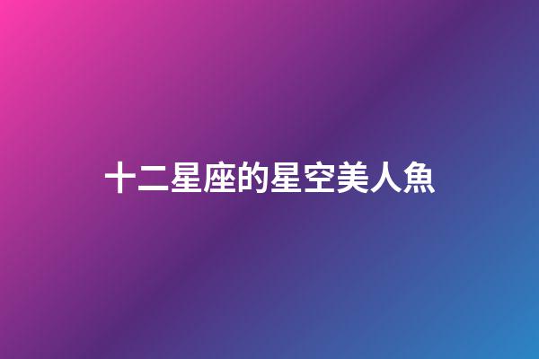 十二星座的星空美人魚-第1張-星座運勢-玄機派