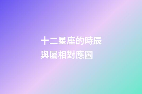 十二星座的時辰與屬相對應圖-第1張-星座運勢-玄機派