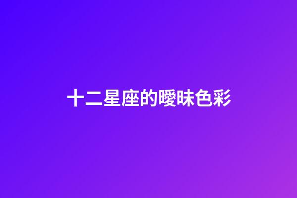 十二星座的曖昧色彩-第1張-星座運勢-玄機派