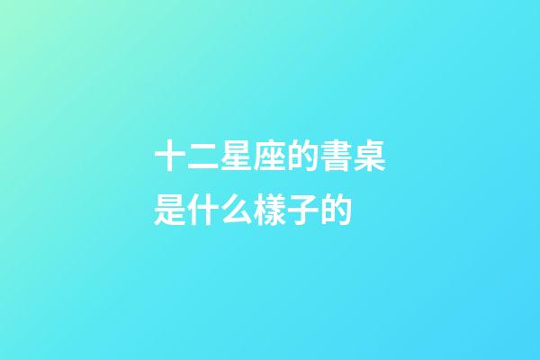 十二星座的書桌是什么樣子的