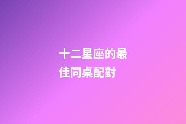 十二星座的最佳同桌配對-第1張-星座運勢-玄機派