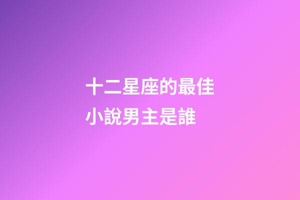 十二星座的最佳小說男主是誰-第1張-星座運勢-玄機派