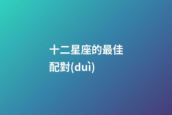 十二星座的最佳配對(duì)-第1張-星座運(yùn)勢(shì)-玄機(jī)派