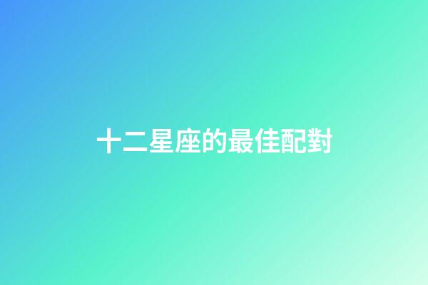 十二星座的最佳配對-第1張-星座運勢-玄機派