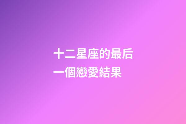 十二星座的最后一個戀愛結果-第1張-星座運勢-玄機派