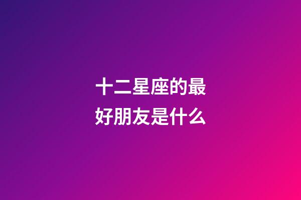 十二星座的最好朋友是什么-第1張-星座運勢-玄機派