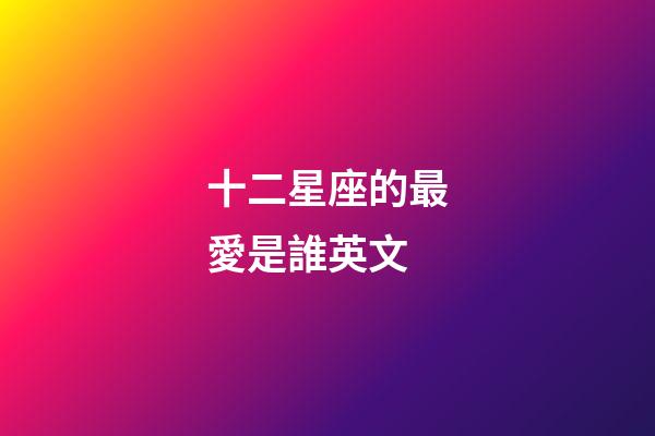 十二星座的最愛是誰英文-第1張-星座運勢-玄機(jī)派