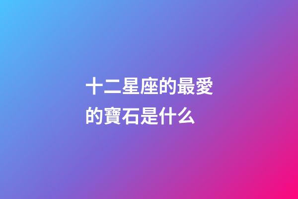十二星座的最愛的寶石是什么-第1張-星座運勢-玄機派