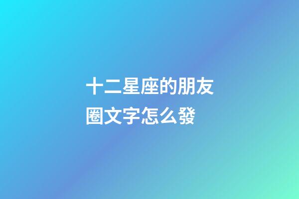 十二星座的朋友圈文字怎么發-第1張-星座運勢-玄機派