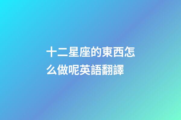 十二星座的東西怎么做呢英語翻譯-第1張-星座運勢-玄機派