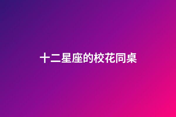 十二星座的校花同桌-第1張-星座運勢-玄機派