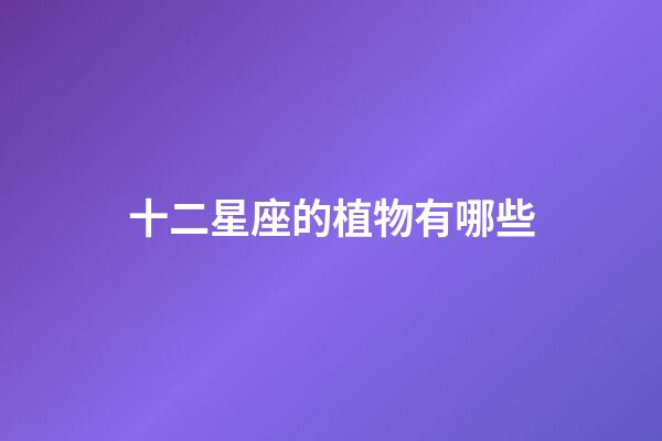 十二星座的植物有哪些-第1張-星座運勢-玄機派