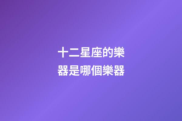 十二星座的樂器是哪個樂器-第1張-星座運勢-玄機派