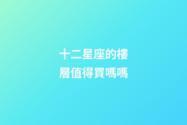 十二星座的樓層值得買嗎嗎-第1張-星座運勢-玄機派