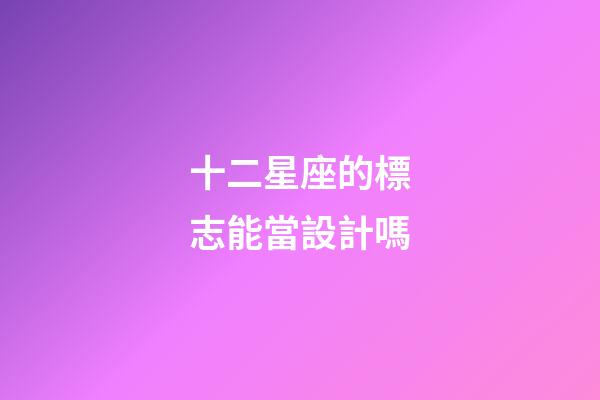 十二星座的標志能當設計嗎-第1張-星座運勢-玄機派