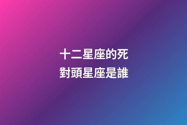 十二星座的死對頭星座是誰-第1張-星座運勢-玄機派