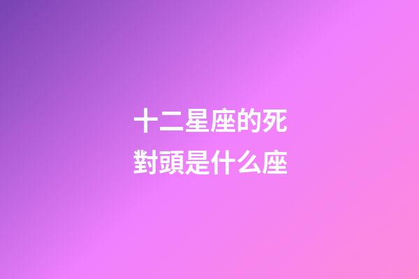 十二星座的死對頭是什么座-第1張-星座運勢-玄機派