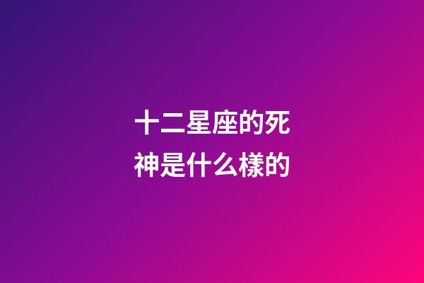 十二星座的死神是什么樣的-第1張-星座運勢-玄機派