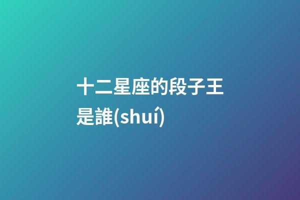 十二星座的段子王是誰(shuí)-第1張-星座運(yùn)勢(shì)-玄機(jī)派