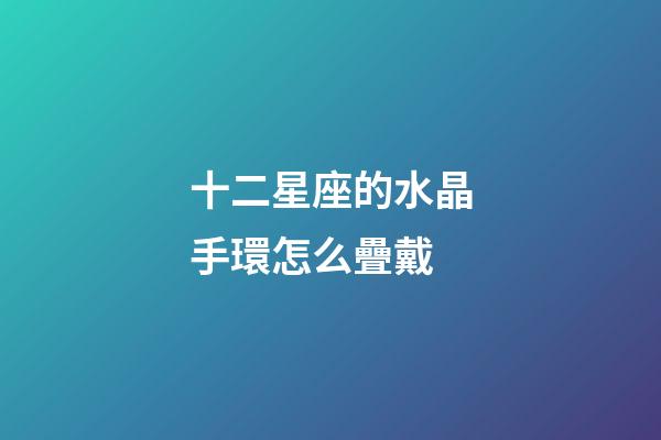 十二星座的水晶手環怎么疊戴-第1張-星座運勢-玄機派