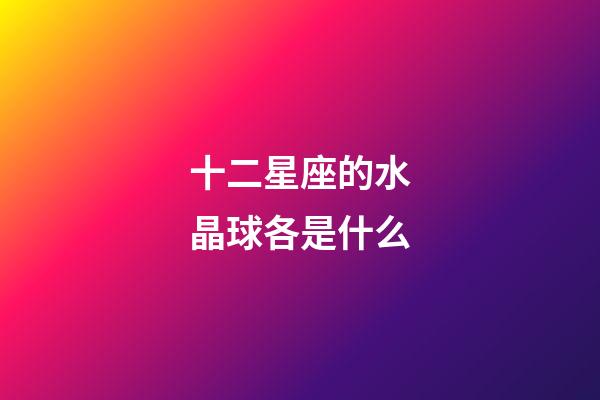 十二星座的水晶球各是什么-第1張-星座運勢-玄機(jī)派