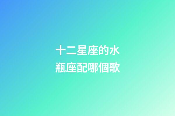 十二星座的水瓶座配哪個歌-第1張-星座運勢-玄機派