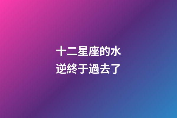 十二星座的水逆終于過去了-第1張-星座運勢-玄機派