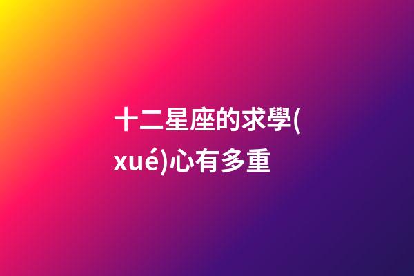 十二星座的求學(xué)心有多重-第1張-星座運(yùn)勢(shì)-玄機(jī)派