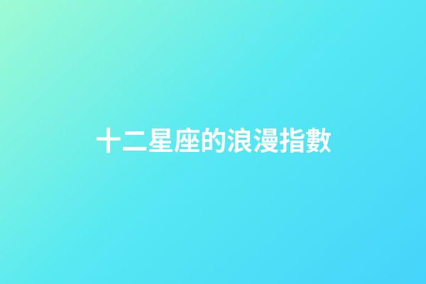 十二星座的浪漫指數-第1張-星座運勢-玄機派