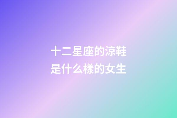 十二星座的涼鞋是什么樣的女生-第1張-星座運勢-玄機派