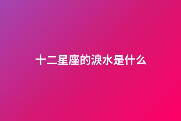 十二星座的淚水是什么-第1張-星座運勢-玄機派