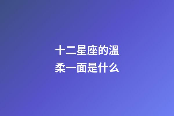 十二星座的溫柔一面是什么-第1張-星座運勢-玄機派