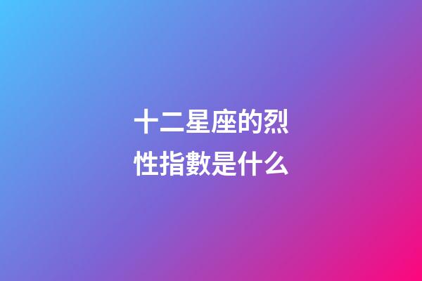 十二星座的烈性指數是什么-第1張-星座運勢-玄機派