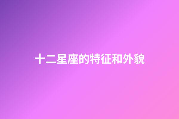 十二星座的特征和外貌-第1張-星座運勢-玄機派
